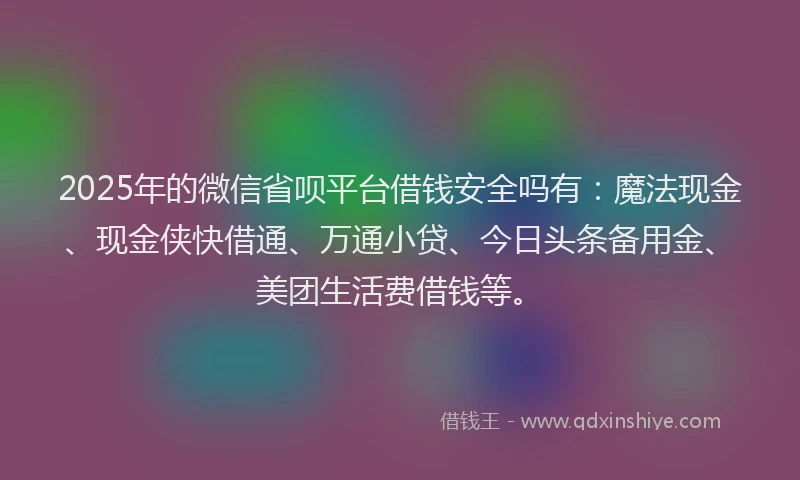 2025年的微信省呗平台借钱安全吗有：魔法现金、现金侠快借通、万通小贷、今日头条备用金、美团生活费借钱等。