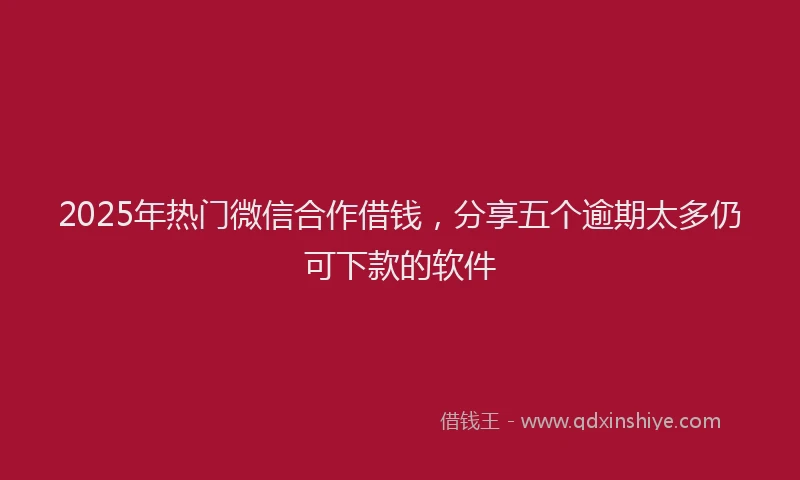 2025年热门微信合作借钱，分享五个逾期太多仍可下款的软件