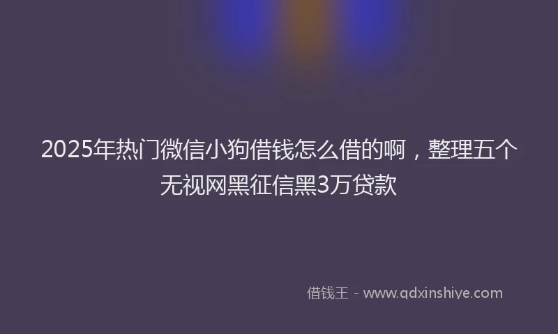 2025年热门微信小狗借钱怎么借的啊，整理五个无视网黑征信黑3万贷款
