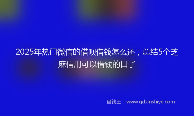 2025年热门微信的借呗借钱怎么还，总结5个芝麻信用可以借钱的口子