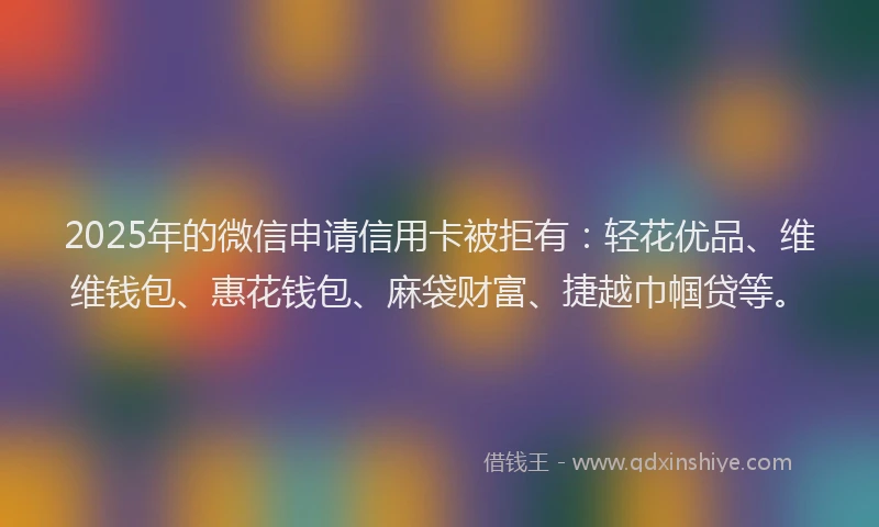 2025年的微信申请信用卡被拒有：轻花优品、维维钱包、惠花钱包、麻袋财富、捷越巾帼贷等。