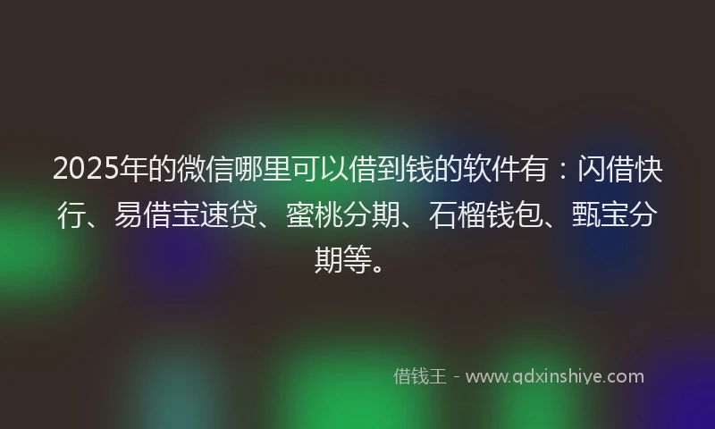 2025年的微信哪里可以借到钱的软件有：闪借快行、易借宝速贷、蜜桃分期、石榴钱包、甄宝分期等。