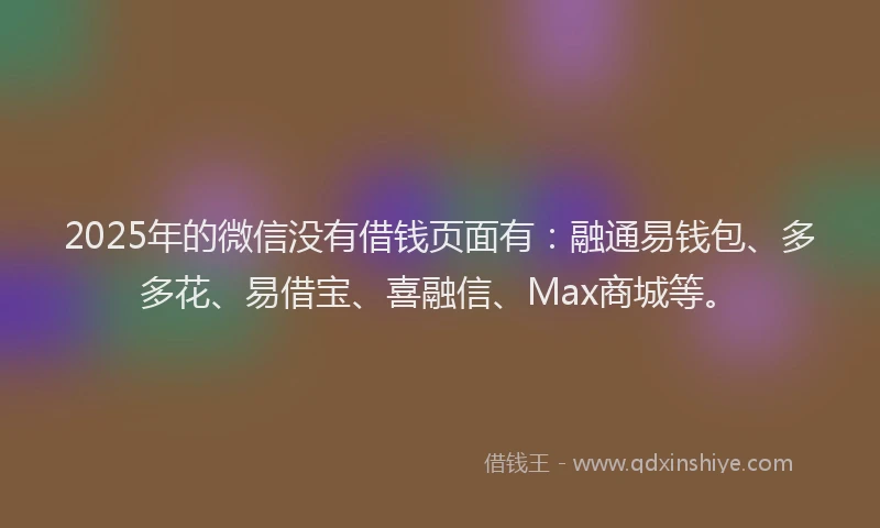 2025年的微信没有借钱页面有：融通易钱包、多多花、易借宝、喜融信、Max商城等。