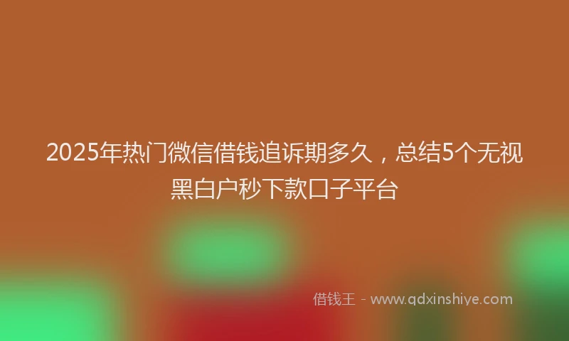 2025年热门微信借钱追诉期多久，总结5个无视黑白户秒下款口子平台