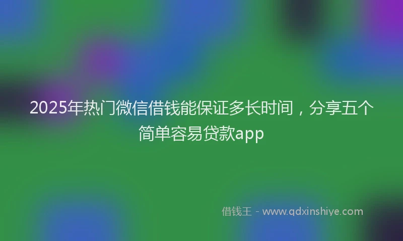 2025年热门微信借钱能保证多长时间，分享五个简单容易贷款app