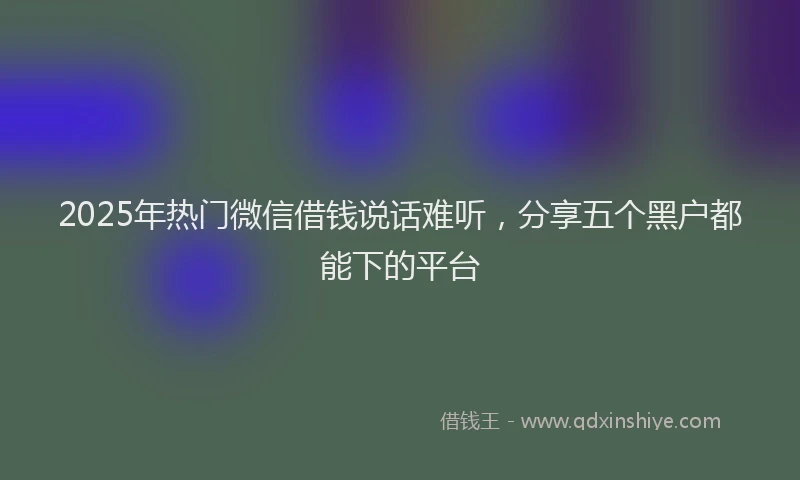 2025年热门微信借钱说话难听，分享五个黑户都能下的平台