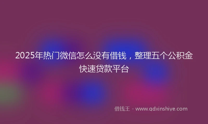 2025年热门微信怎么没有借钱，整理五个公积金快速贷款平台