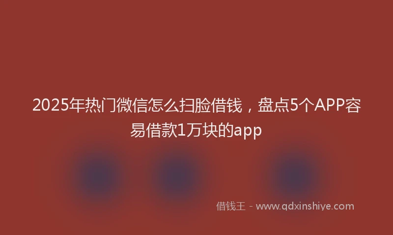 2025年热门微信怎么扫脸借钱，盘点5个APP容易借款1万块的app