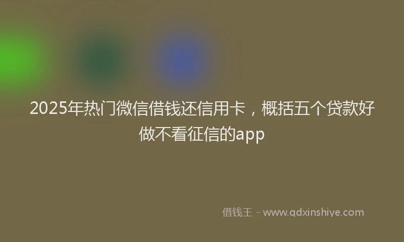 2025年热门微信借钱还信用卡，概括五个贷款好做不看征信的app