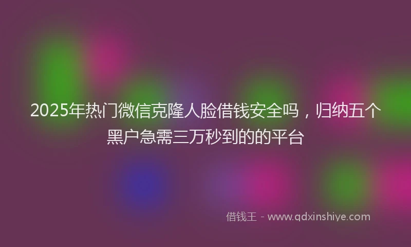 2025年热门微信克隆人脸借钱安全吗，归纳五个黑户急需三万秒到的的平台