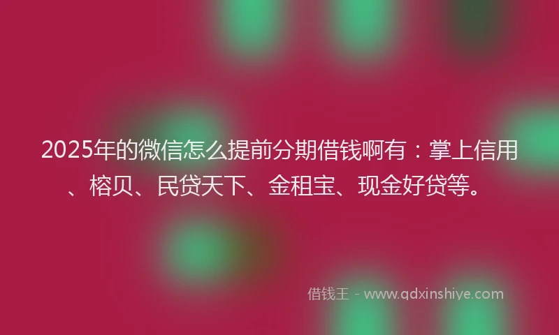 2025年的微信怎么提前分期借钱啊有：掌上信用、榕贝、民贷天下、金租宝、现金好贷等。