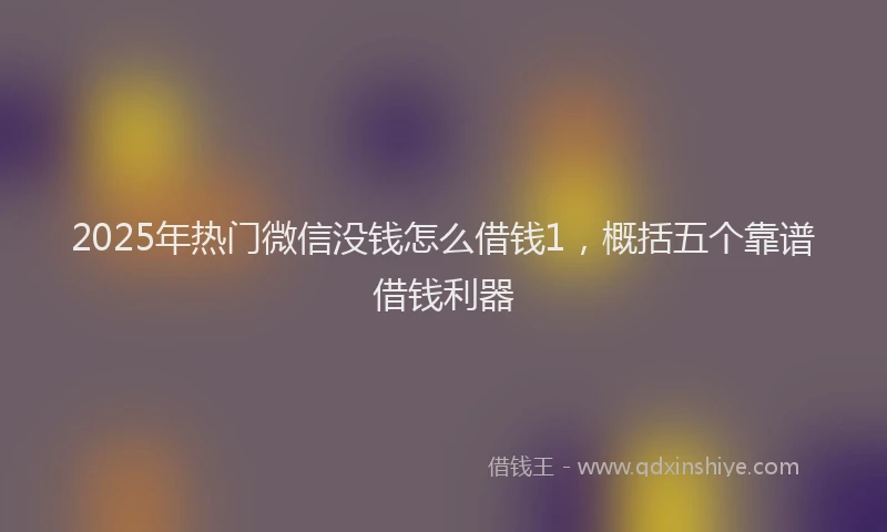 2025年热门微信没钱怎么借钱1，概括五个靠谱借钱利器