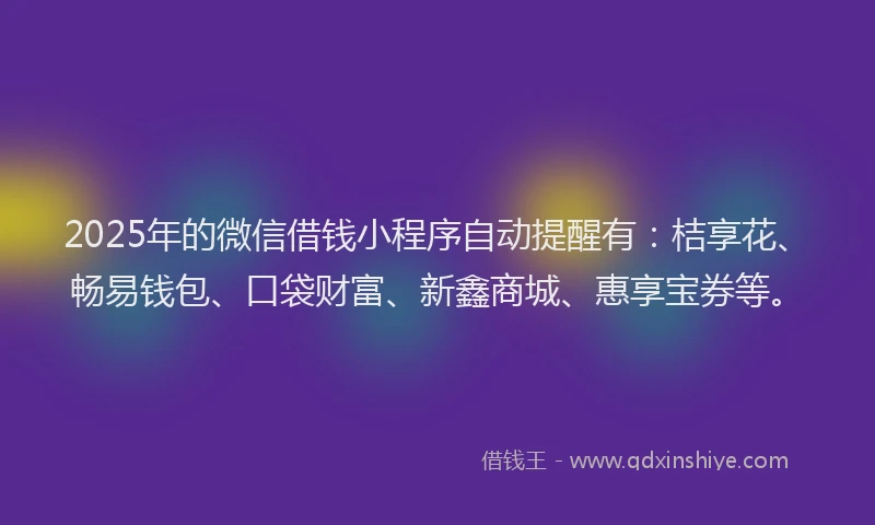 2025年的微信借钱小程序自动提醒有：桔享花、畅易钱包、口袋财富、新鑫商城、惠享宝券等。