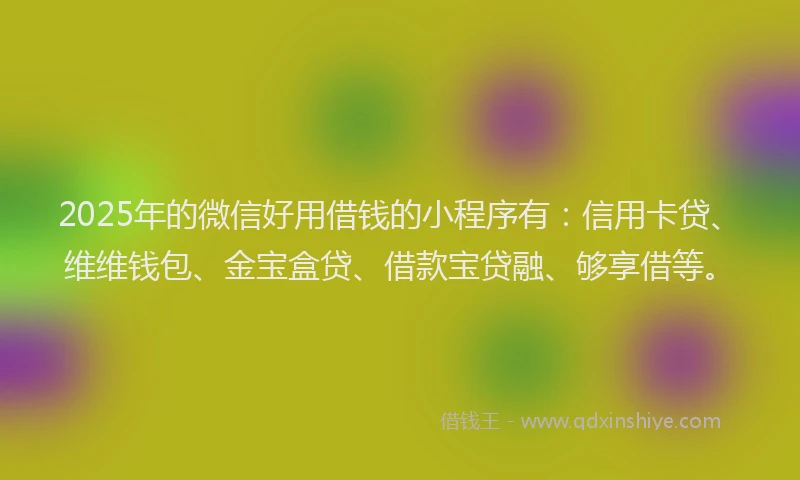 2025年的微信好用借钱的小程序有：信用卡贷、维维钱包、金宝盒贷、借款宝贷融、够享借等。