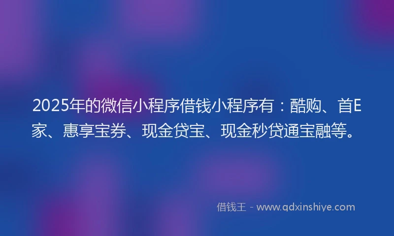 2025年的微信小程序借钱小程序有：酷购、首E家、惠享宝券、现金贷宝、现金秒贷通宝融等。