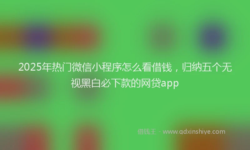 2025年热门微信小程序怎么看借钱，归纳五个无视黑白必下款的网贷app