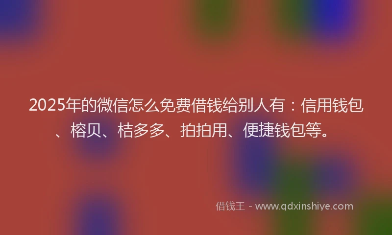 2025年的微信怎么免费借钱给别人有：信用钱包、榕贝、桔多多、拍拍用、便捷钱包等。
