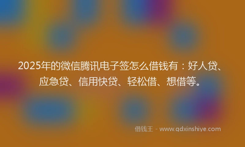 2025年的微信腾讯电子签怎么借钱有：好人贷、应急贷、信用快贷、轻松借、想借等。