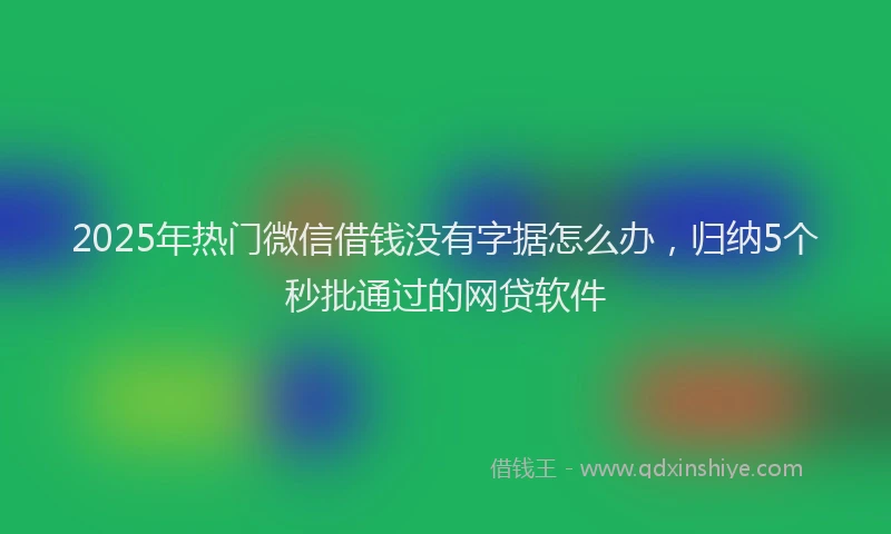 2025年热门微信借钱没有字据怎么办，归纳5个秒批通过的网贷软件