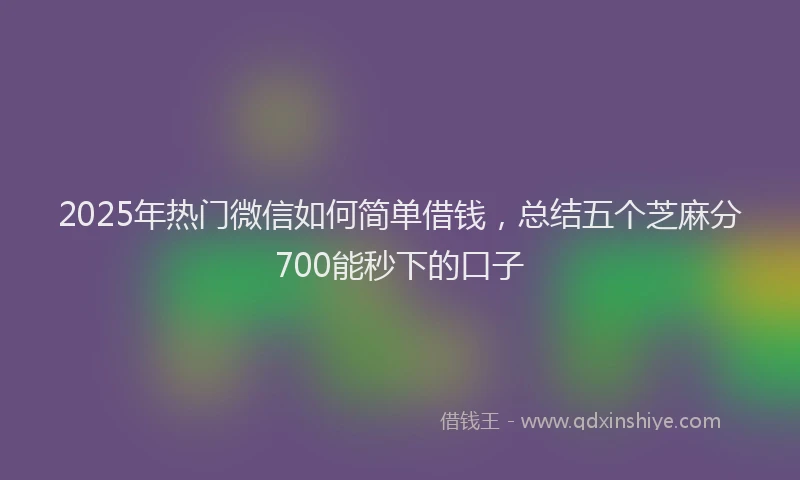 2025年热门微信如何简单借钱，总结五个芝麻分700能秒下的口子
