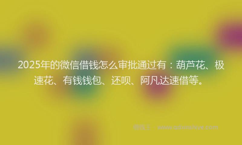 2025年的微信借钱怎么审批通过有：葫芦花、极速花、有钱钱包、还呗、阿凡达速借等。