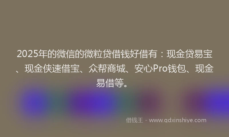 2025年的微信的微粒贷借钱好借有：现金贷易宝、现金侠速借宝、众帮商城、安心Pro钱包、现金易借等。