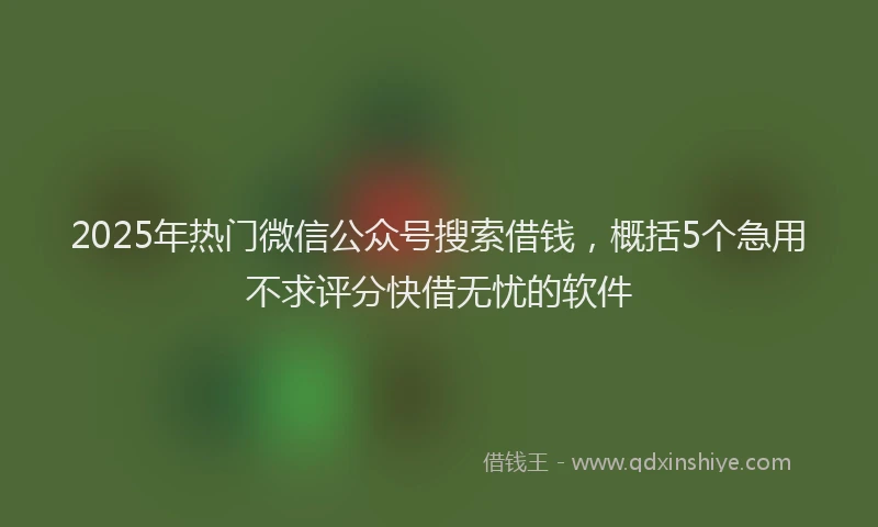 2025年热门微信公众号搜索借钱，概括5个急用不求评分快借无忧的软件