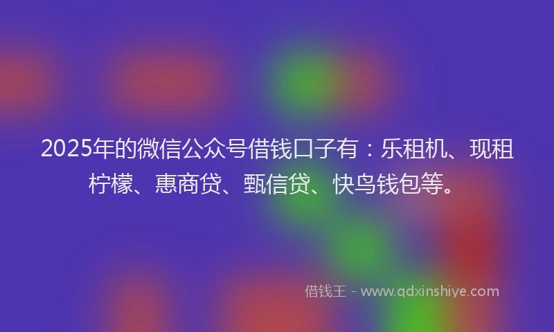 2025年的微信公众号借钱口子有：乐租机、现租柠檬、惠商贷、甄信贷、快鸟钱包等。