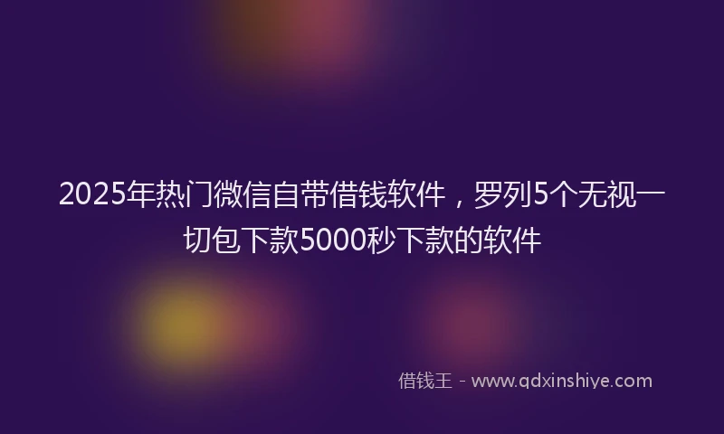 2025年热门微信自带借钱软件，罗列5个无视一切包下款5000秒下款的软件