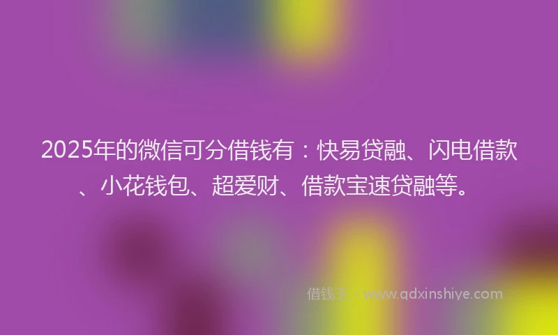 2025年的微信可分借钱有：快易贷融、闪电借款、小花钱包、超爱财、借款宝速贷融等。