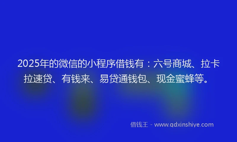 2025年的微信的小程序借钱有：六号商城、拉卡拉速贷、有钱来、易贷通钱包、现金蜜蜂等。