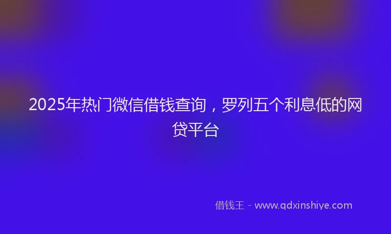 2025年热门微信借钱查询，罗列五个利息低的网贷平台