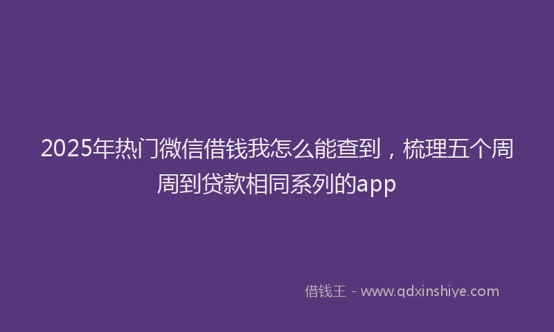 2025年热门微信借钱我怎么能查到，梳理五个周周到贷款相同系列的app