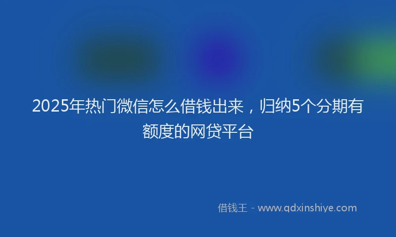 2025年热门微信怎么借钱出来，归纳5个分期有额度的网贷平台