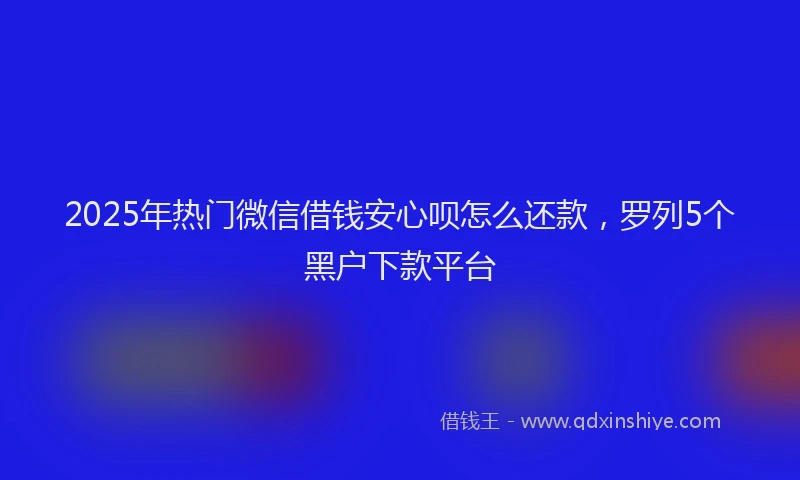 2025年热门微信借钱安心呗怎么还款，罗列5个黑户下款平台