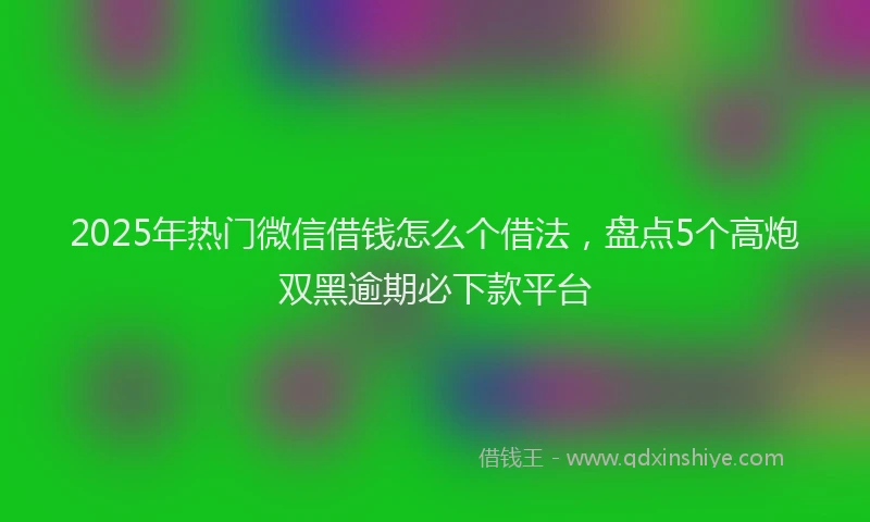2025年热门微信借钱怎么个借法，盘点5个高炮双黑逾期必下款平台