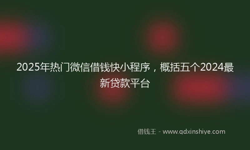 2025年热门微信借钱快小程序，概括五个2024最新贷款平台