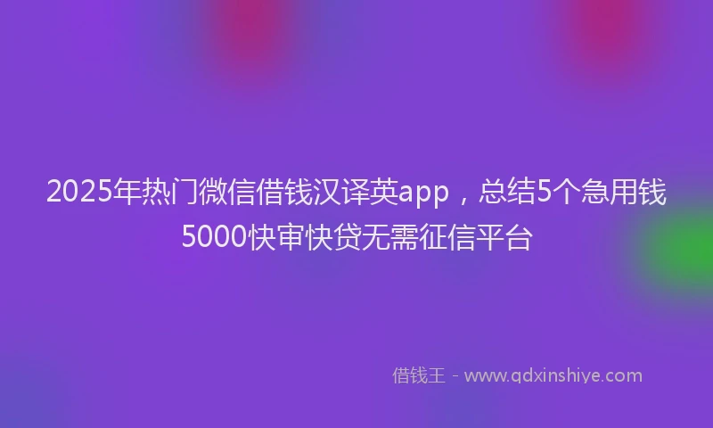 2025年热门微信借钱汉译英app，总结5个急用钱5000快审快贷无需征信平台