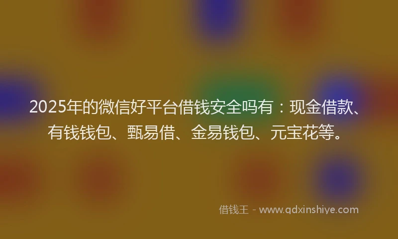 2025年的微信好平台借钱安全吗有：现金借款、有钱钱包、甄易借、金易钱包、元宝花等。