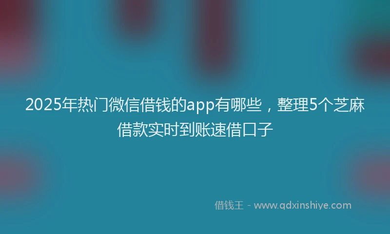 2025年热门微信借钱的app有哪些，整理5个芝麻借款实时到账速借口子