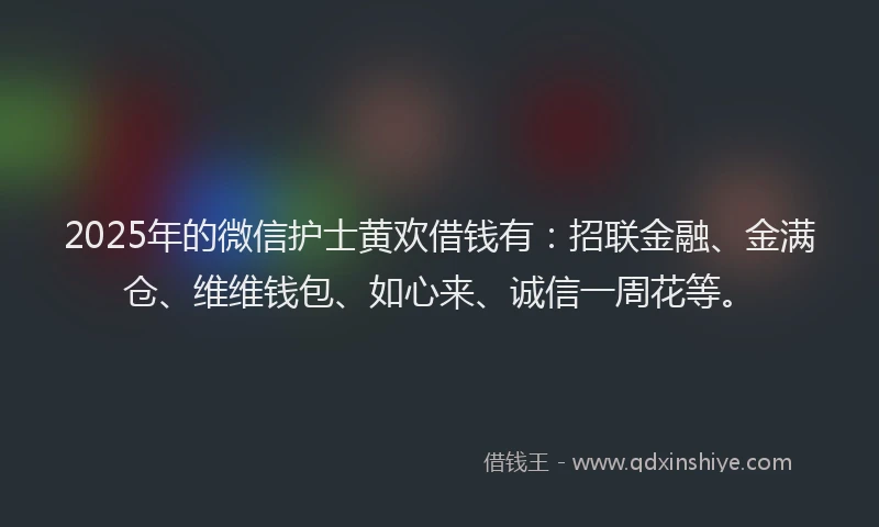 2025年的微信护士黄欢借钱有：招联金融、金满仓、维维钱包、如心来、诚信一周花等。