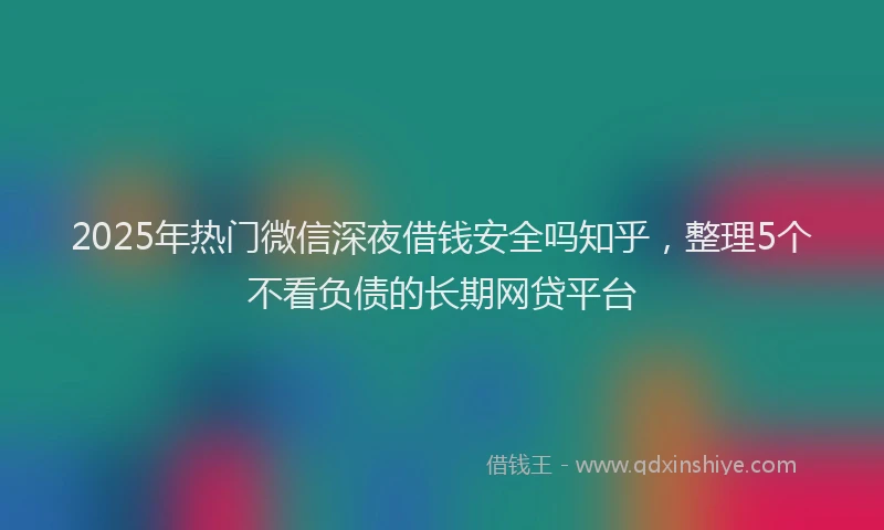 2025年热门微信深夜借钱安全吗知乎，整理5个不看负债的长期网贷平台