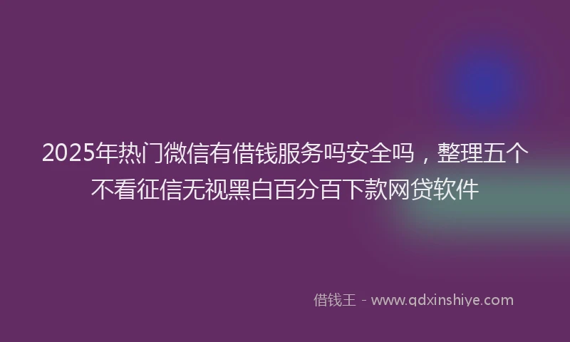2025年热门微信有借钱服务吗安全吗，整理五个不看征信无视黑白百分百下款网贷软件