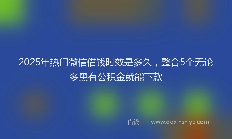 2025年热门微信借钱时效是多久，整合5个无论多黑有公积金就能下款