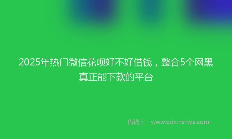 2025年热门微信花呗好不好借钱，整合5个网黑真正能下款的平台