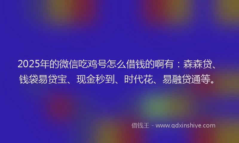 2025年的微信吃鸡号怎么借钱的啊有：森森贷、钱袋易贷宝、现金秒到、时代花、易融贷通等。
