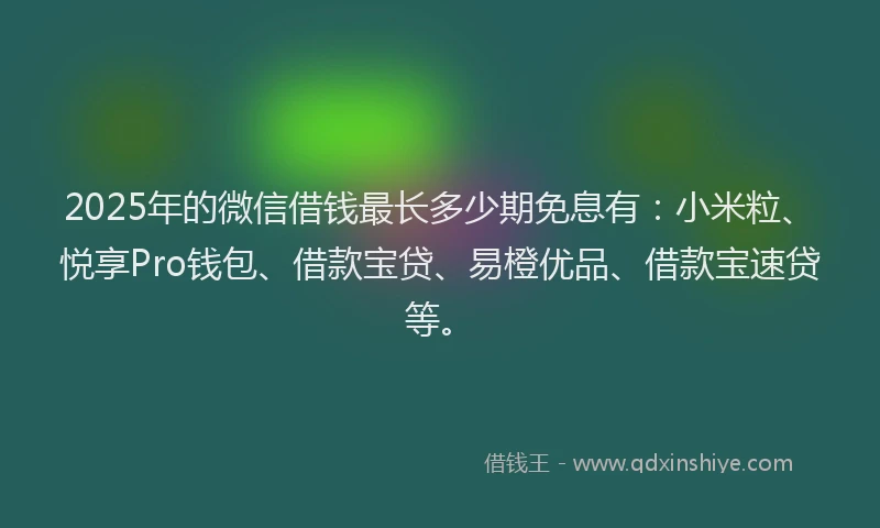 2025年的微信借钱最长多少期免息有：小米粒、悦享Pro钱包、借款宝贷、易橙优品、借款宝速贷等。