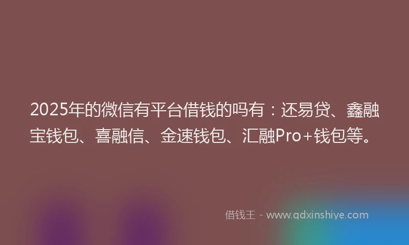 2025年的微信有平台借钱的吗有：还易贷、鑫融宝钱包、喜融信、金速钱包、汇融Pro+钱包等。