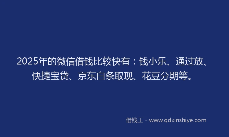 2025年的微信借钱比较快有：钱小乐、通过放、快捷宝贷、京东白条取现、花豆分期等。