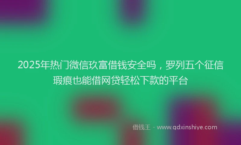 2025年热门微信玖富借钱安全吗，罗列五个征信瑕疵也能借网贷轻松下款的平台